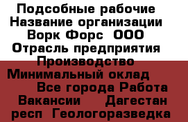 Подсобные рабочие › Название организации ­ Ворк Форс, ООО › Отрасль предприятия ­ Производство › Минимальный оклад ­ 35 000 - Все города Работа » Вакансии   . Дагестан респ.,Геологоразведка п.